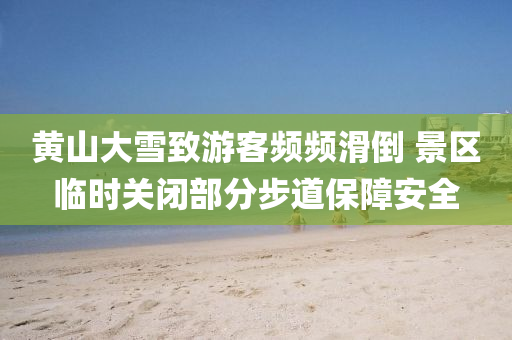 黄山大雪致游客频频滑倒 景区临时关闭部分步道保障安全
