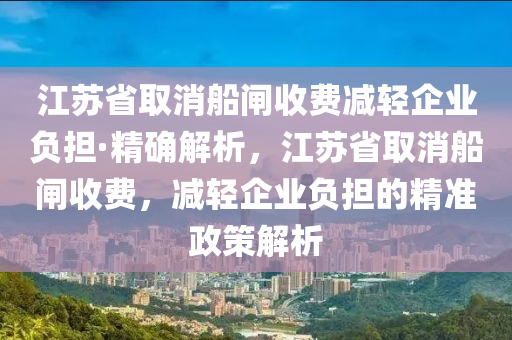 江苏省取消船闸收费减轻企业负担·精确解析，江苏省取消船闸收费，减轻企业负担的精准政策解析