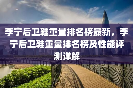 李宁后卫鞋重量排名榜最新，李宁后卫鞋重量排名榜及性能评测详解
