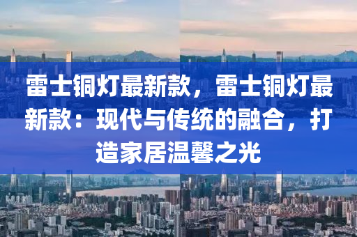 雷士铜灯最新款，雷士铜灯最新款：现代与传统的融合，打造家居温馨之光