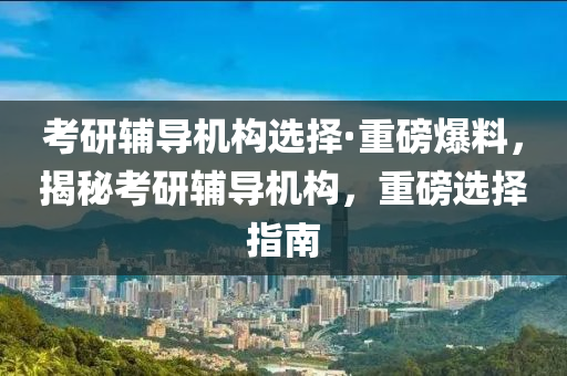 考研辅导机构选择·重磅爆料，揭秘考研辅导机构，重磅选择指南