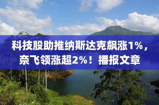 科技股助推纳斯达克飙涨1%，奈飞领涨超2%！播报文章