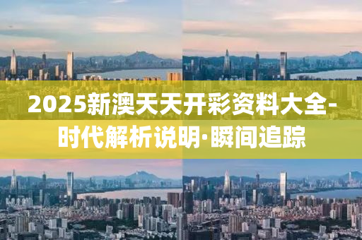 2025新澳天天开彩资料大全-时代解析说明·瞬间追踪