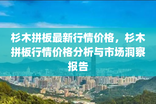 杉木拼板最新行情价格，杉木拼板行情价格分析与市场洞察报告