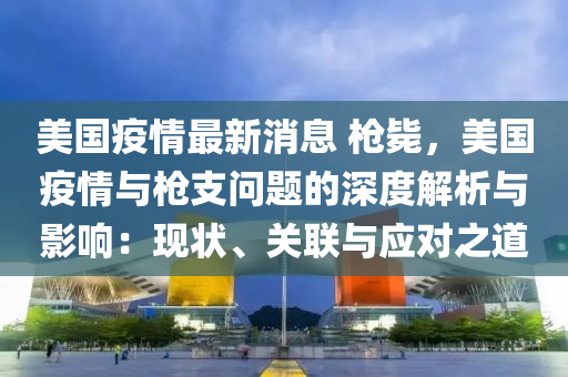 美国疫情最新消息 枪毙，美国疫情与枪支问题的深度解析与影响：现状、关联与应对之道