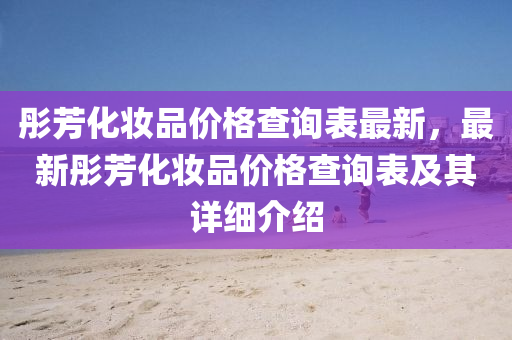 彤芳化妆品价格查询表最新，最新彤芳化妆品价格查询表及其详细介绍
