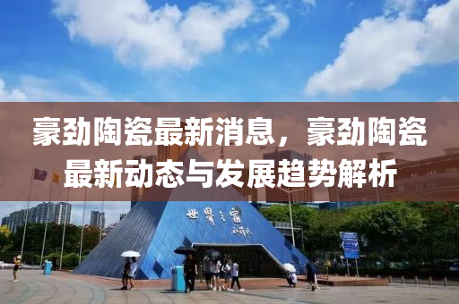 豪劲陶瓷最新消息，豪劲陶瓷最新动态与发展趋势解析