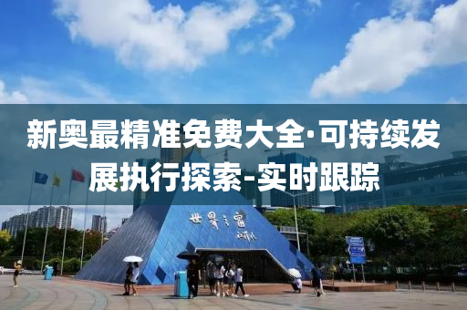 新奥最精准免费大全·可持续发展执行探索-实时跟踪