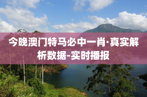 今晚澳门特马必中一肖·真实解析数据-实时播报