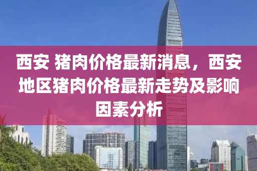 西安 猪肉价格最新消息，西安地区猪肉价格最新走势及影响因素分析