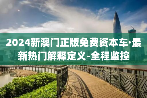 2024新澳门正版免费资本车·最新热门解释定义-全程监控