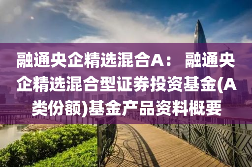 融通央企精选混合A： 融通央企精选混合型证券投资基金(A类份额)基金产品资料概要