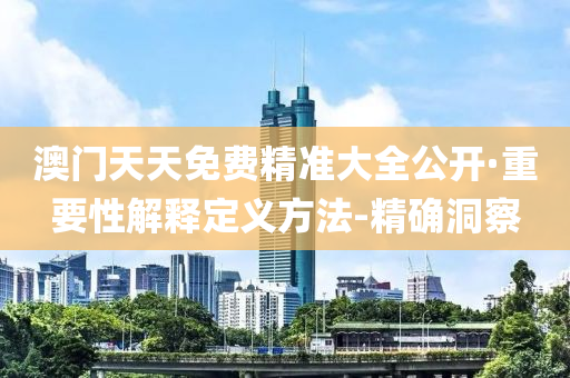 澳门天天免费精准大全公开·重要性解释定义方法-精确洞察