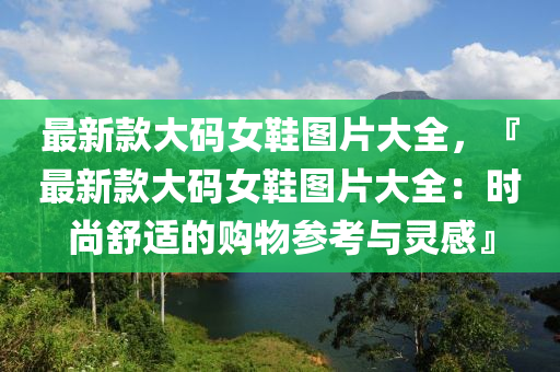 最新款大码女鞋图片大全，『最新款大码女鞋图片大全：时尚舒适的购物参考与灵感』