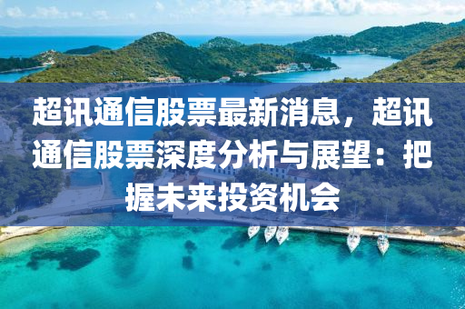 超讯通信股票最新消息，超讯通信股票深度分析与展望：把握未来投资机会