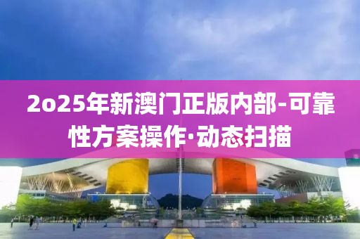 2o25年新澳门正版内部-可靠性方案操作·动态扫描