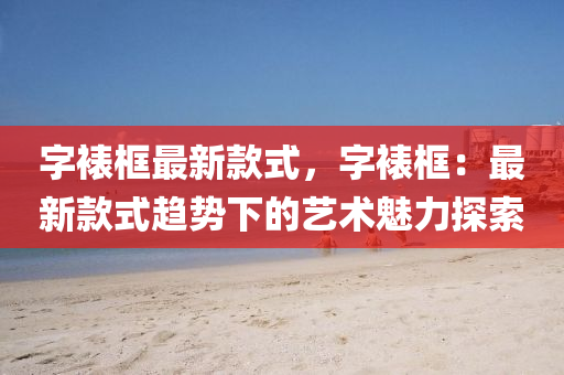 字裱框最新款式，字裱框：最新款式趋势下的艺术魅力探索