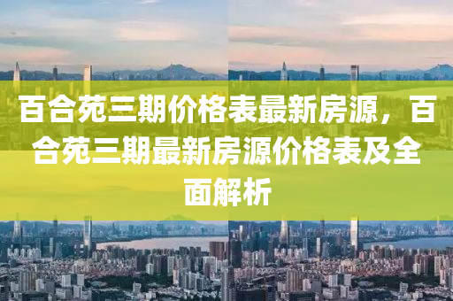 百合苑三期价格表最新房源，百合苑三期最新房源价格表及全面解析