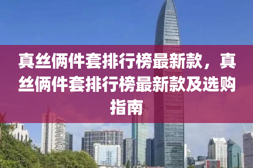 真丝俩件套排行榜最新款，真丝俩件套排行榜最新款及选购指南