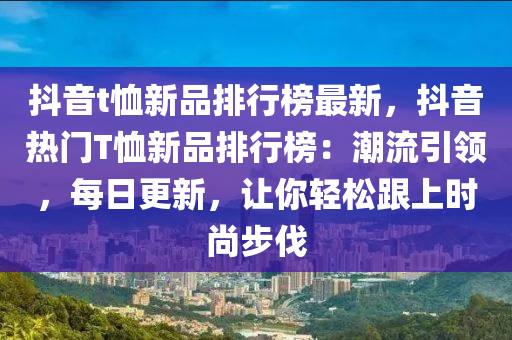 抖音t恤新品排行榜最新，抖音热门T恤新品排行榜：潮流引领，每日更新，让你轻松跟上时尚步伐
