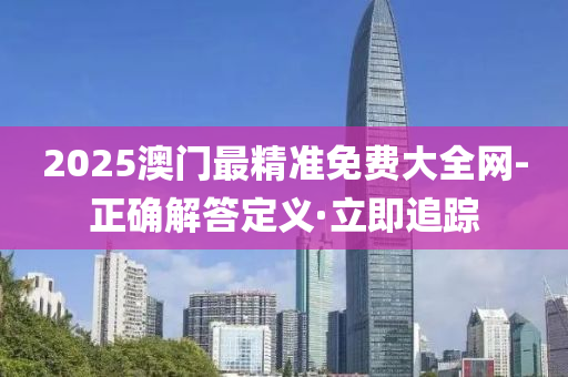 2025澳门最精准免费大全网-正确解答定义·立即追踪