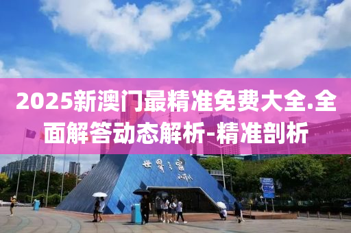 2025新澳门最精准免费大全.全面解答动态解析-精准剖析
