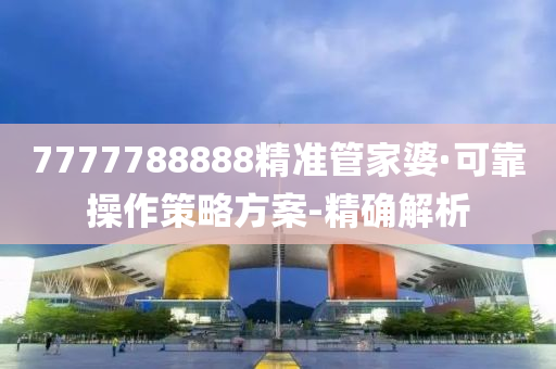 7777788888精准管家婆·可靠操作策略方案-精确解析