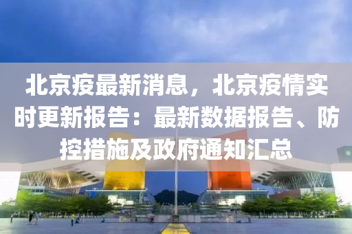 北京疫最新消息，北京疫情实时更新报告：最新数据报告、防控措施及政府通知汇总