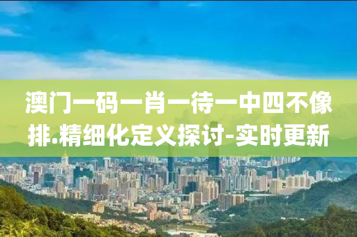 澳门一码一肖一待一中四不像排.精细化定义探讨-实时更新