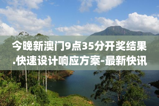 今晚新澳门9点35分开奖结果.快速设计响应方案-最新快讯