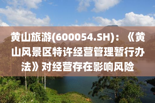 黄山旅游(600054.SH)：《黄山风景区特许经营管理暂行办法》对经营存在影响风险