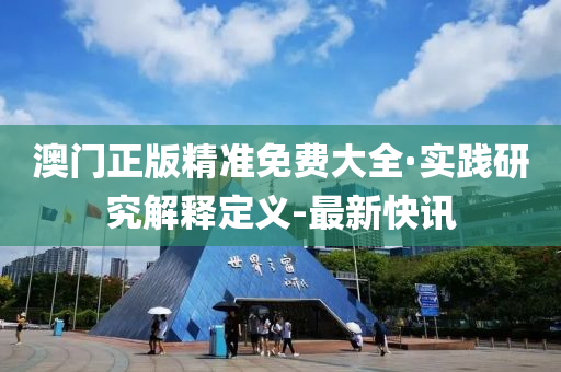 澳门正版精准免费大全·实践研究解释定义-最新快讯