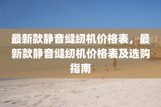 最新款静音缝纫机价格表，最新款静音缝纫机价格表及选购指南