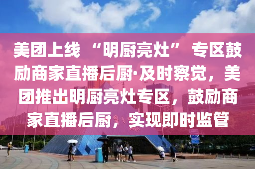 美团上线 “明厨亮灶” 专区鼓励商家直播后厨·及时察觉，美团推出明厨亮灶专区，鼓励商家直播后厨，实现即时监管