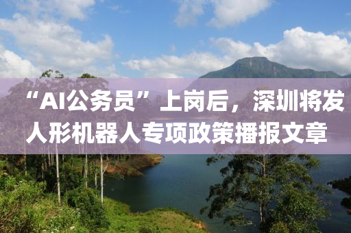 “AI公务员”上岗后，深圳将发人形机器人专项政策播报文章