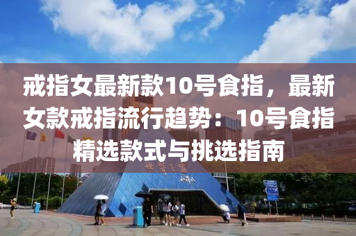 戒指女最新款10号食指，最新女款戒指流行趋势：10号食指精选款式与挑选指南