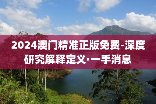 2024澳门精准正版免费-深度研究解释定义·一手消息