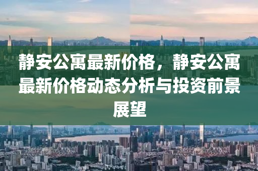 静安公寓最新价格，静安公寓最新价格动态分析与投资前景展望