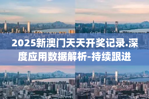 2025新澳门天天开奖记录.深度应用数据解析-持续跟进