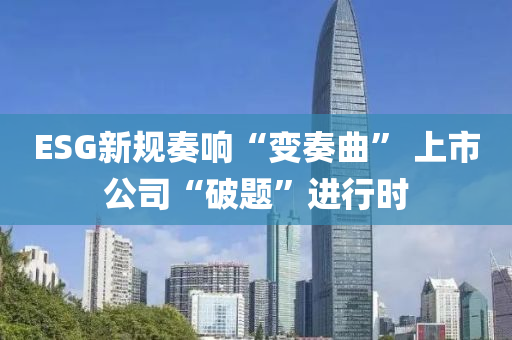 ESG新规奏响“变奏曲” 上市公司“破题”进行时