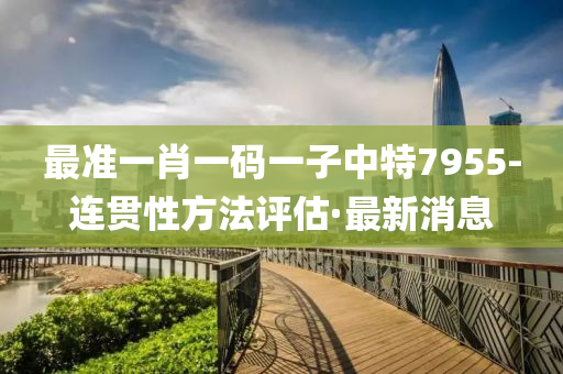 最准一肖一码一子中特7955-连贯性方法评估·最新消息