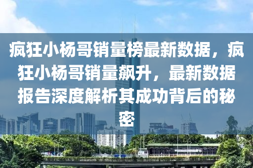 疯狂小杨哥销量榜最新数据，疯狂小杨哥销量飙升，最新数据报告深度解析其成功背后的秘密