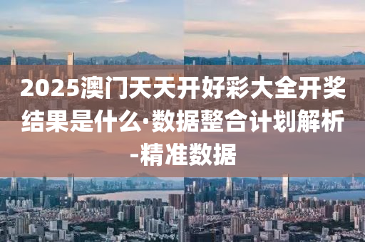 2025澳门天天开好彩大全开奖结果是什么·数据整合计划解析-精准数据