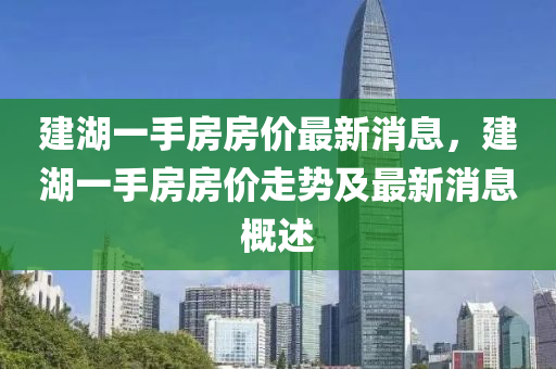 建湖一手房房价最新消息，建湖一手房房价走势及最新消息概述