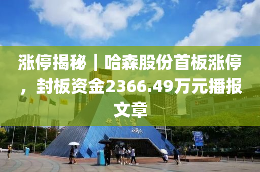 涨停揭秘｜哈森股份首板涨停，封板资金2366.49万元播报文章