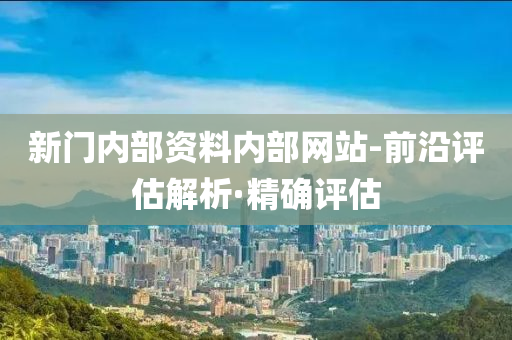 新门内部资料内部网站-前沿评估解析·精确评估
