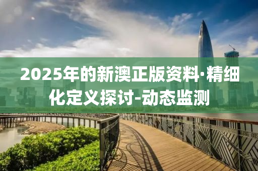 2025年的新澳正版资料·精细化定义探讨-动态监测