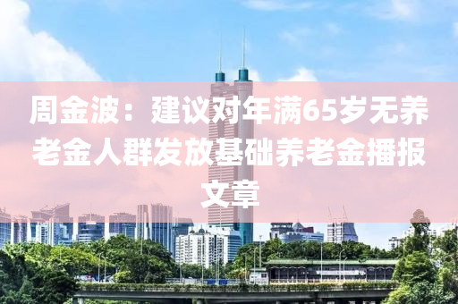 周金波：建议对年满65岁无养老金人群发放基础养老金播报文章