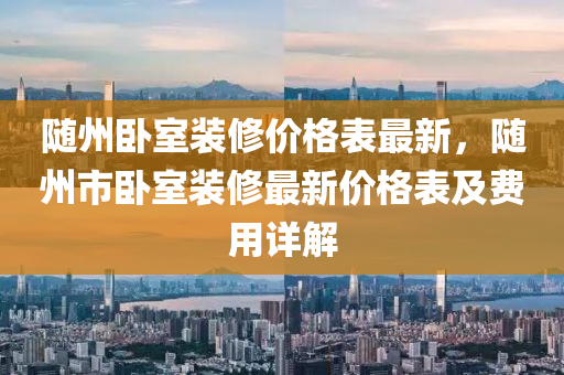 随州卧室装修价格表最新，随州市卧室装修最新价格表及费用详解