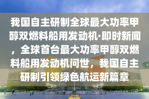 我国自主研制全球最大功率甲醇双燃料船用发动机·即时新闻，全球首台最大功率甲醇双燃料船用发动机问世，我国自主研制引领绿色航运新篇章